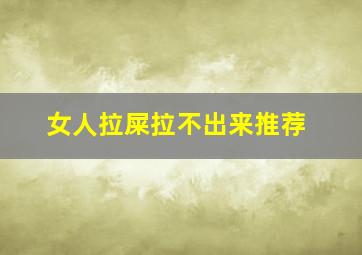 女人拉屎拉不出来推荐