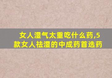 女人湿气太重吃什么药,5款女人祛湿的中成药首选药