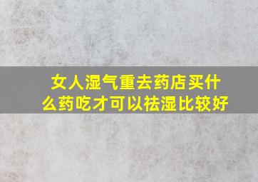 女人湿气重去药店买什么药吃才可以祛湿比较好