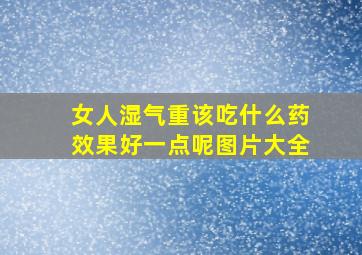 女人湿气重该吃什么药效果好一点呢图片大全