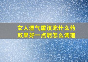 女人湿气重该吃什么药效果好一点呢怎么调理