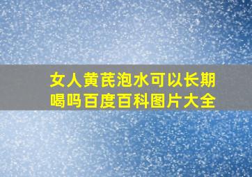 女人黄芪泡水可以长期喝吗百度百科图片大全