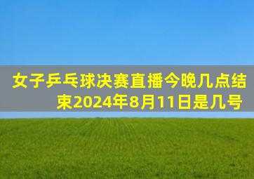 女子乒乓球决赛直播今晚几点结束2024年8月11日是几号