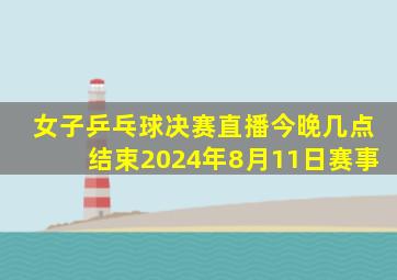 女子乒乓球决赛直播今晚几点结束2024年8月11日赛事