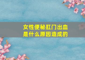 女性便秘肛门出血是什么原因造成的