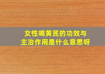 女性喝黄芪的功效与主治作用是什么意思呀