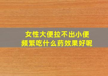 女性大便拉不出小便频繁吃什么药效果好呢