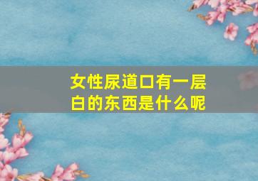 女性尿道口有一层白的东西是什么呢