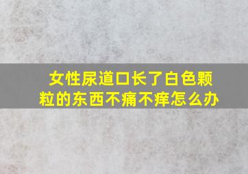 女性尿道口长了白色颗粒的东西不痛不痒怎么办