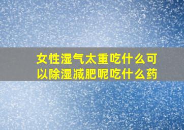 女性湿气太重吃什么可以除湿减肥呢吃什么药