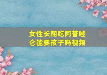 女性长期吃阿普唑仑能要孩子吗视频