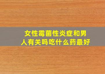 女性霉菌性炎症和男人有关吗吃什么药最好