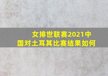 女排世联赛2021中国对土耳其比赛结果如何