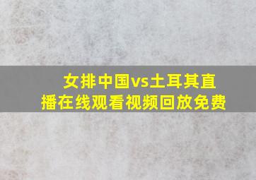 女排中国vs土耳其直播在线观看视频回放免费