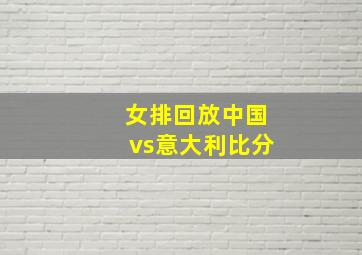 女排回放中国vs意大利比分