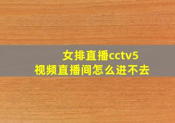 女排直播cctv5视频直播间怎么进不去