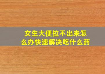 女生大便拉不出来怎么办快速解决吃什么药