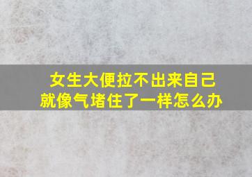 女生大便拉不出来自己就像气堵住了一样怎么办