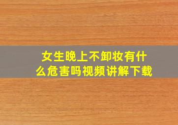 女生晚上不卸妆有什么危害吗视频讲解下载