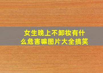 女生晚上不卸妆有什么危害嘛图片大全搞笑