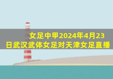 女足中甲2024年4月23日武汉武体女足对天津女足直播