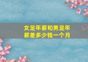 女足年薪和男足年薪差多少钱一个月