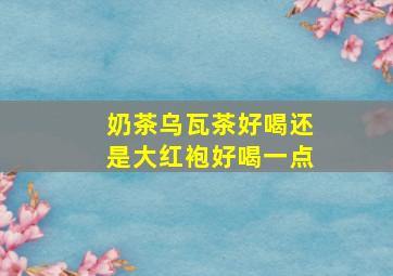 奶茶乌瓦茶好喝还是大红袍好喝一点