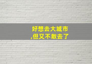 好想去大城市,但又不敢去了