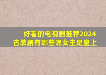 好看的电视剧推荐2024古装剧有哪些呢女主是皇上