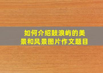 如何介绍鼓浪屿的美景和风景图片作文题目