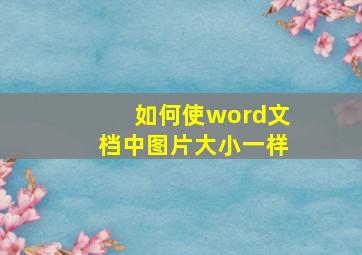 如何使word文档中图片大小一样