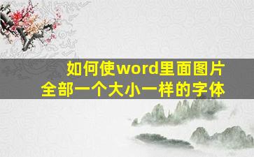 如何使word里面图片全部一个大小一样的字体