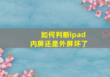 如何判断ipad内屏还是外屏坏了