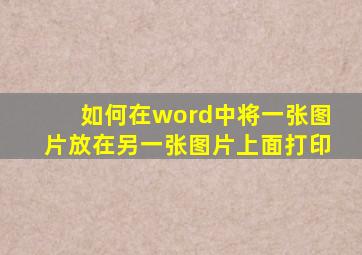 如何在word中将一张图片放在另一张图片上面打印