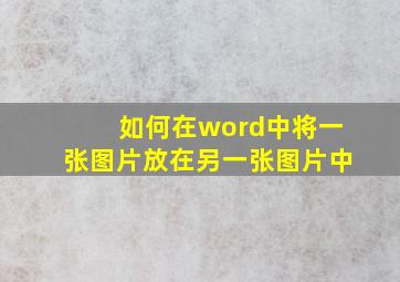 如何在word中将一张图片放在另一张图片中