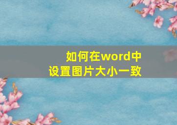 如何在word中设置图片大小一致