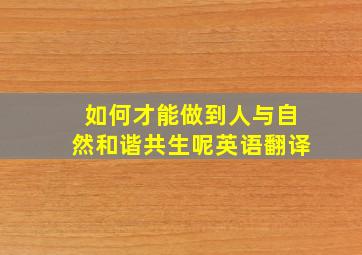 如何才能做到人与自然和谐共生呢英语翻译