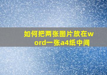 如何把两张图片放在word一张a4纸中间