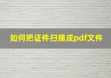 如何把证件扫描成pdf文件