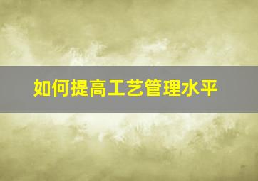 如何提高工艺管理水平