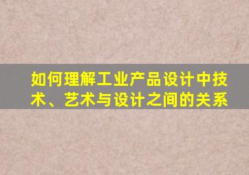 如何理解工业产品设计中技术、艺术与设计之间的关系