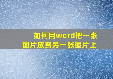 如何用word把一张图片放到另一张图片上