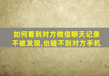 如何看到对方微信聊天记录不被发现,也碰不到对方手机