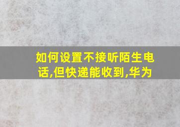 如何设置不接听陌生电话,但快递能收到,华为