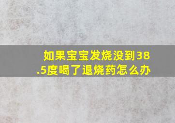 如果宝宝发烧没到38.5度喝了退烧药怎么办