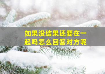 如果没结果还要在一起吗怎么回答对方呢