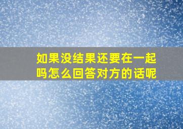 如果没结果还要在一起吗怎么回答对方的话呢