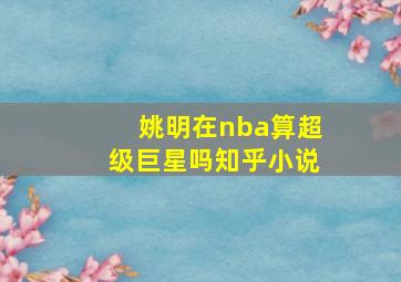 姚明在nba算超级巨星吗知乎小说