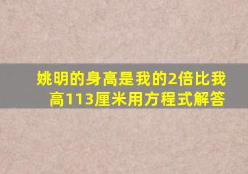 姚明的身高是我的2倍比我高113厘米用方程式解答