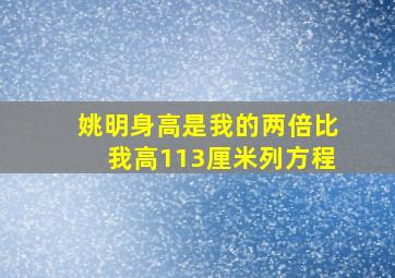 姚明身高是我的两倍比我高113厘米列方程